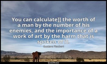 You can calculate]] the worth of a man by the number of his enemies, and the imp — Gustave Flaubert