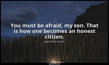 You must be afraid, my son. That is how one becomes an honest citizen. — Jean-Paul Sartre