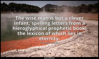 The wise man is but a clever infant, spelling letters from a hieroglyphical prop — Thomas Carlyle