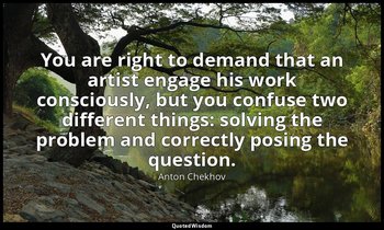 You are right to demand that an artist engage his work consciously, but you conf — Anton Chekhov