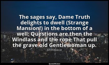 The sages say, Dame Truth delights to dwell (Strange Mansion!) in the bottom of  — John Wolcot