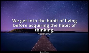 We get into the habit of living before acquiring the habit of thinking. — Albert Camus