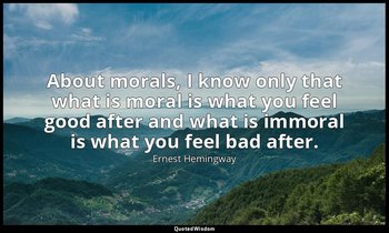 About morals, I know only that what is moral is what you feel good after and wha — Ernest Hemingway