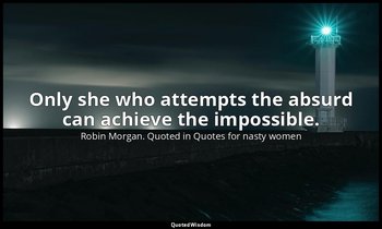 Only she who attempts the absurd can achieve the impossible. — Robin Morgan. Quoted in Quotes for nasty women