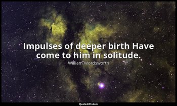 Impulses of deeper birth Have come to him in solitude. — William Wordsworth