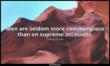Men are seldom more commonplace than on supreme occasions. — Samuel Butler