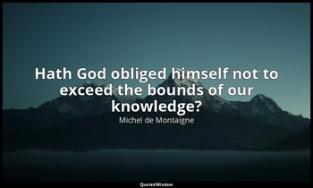 Hath God obliged himself not to exceed the bounds of our knowledge? — Michel de Montaigne