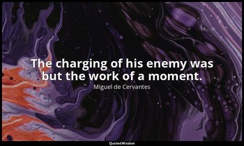 The charging of his enemy was but the work of a moment. — Miguel de Cervantes