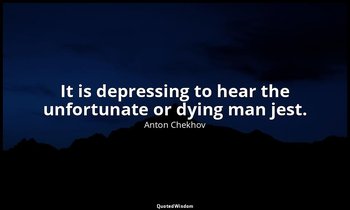 It is depressing to hear the unfortunate or dying man jest. — Anton Chekhov