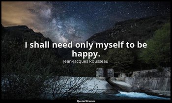 I shall need only myself to be happy. — Jean-Jacques Rousseau