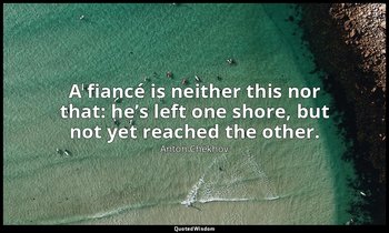 A fiancé is neither this nor that: he’s left one shore, but not yet reached the  — Anton Chekhov