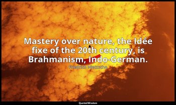 Mastery over nature, the Idée fixe of the 20th century, is Brahmanism, Indo-Germ — Friedrich Nietzsche