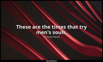These are the times that try men's souls. — Thomas Paine