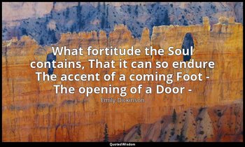 What fortitude the Soul contains, That it can so endure The accent of a coming F — Emily Dickinson