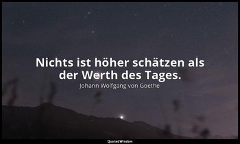 Nichts ist höher schätzen als der Werth des Tages. — Johann Wolfgang von Goethe