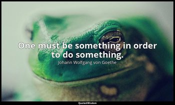One must be something in order to do something. — Johann Wolfgang von Goethe