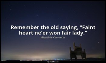 Remember the old saying, "Faint heart ne'er won fair lady." — Miguel de Cervantes