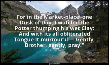 For in the Market-place, one Dusk of Day, I watch'd the Potter thumping his wet  — Omar Khayyám