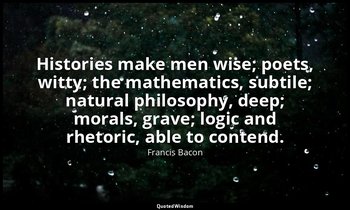 Histories make men wise; poets, witty; the mathematics, subtile; natural philoso — Francis Bacon