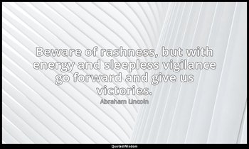 Beware of rashness, but with energy and sleepless vigilance go forward and give  — Abraham Lincoln