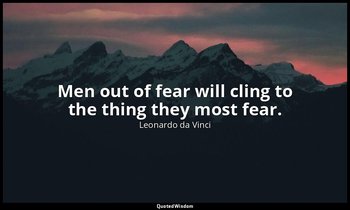 Men out of fear will cling to the thing they most fear. — Leonardo da Vinci