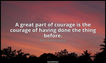 A great part of courage is the courage of having done the thing before. — Ralph Waldo Emerson