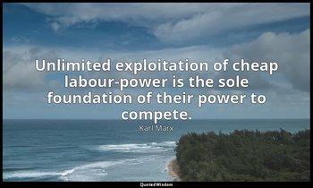 Unlimited exploitation of cheap labour-power is the sole foundation of their pow — Karl Marx