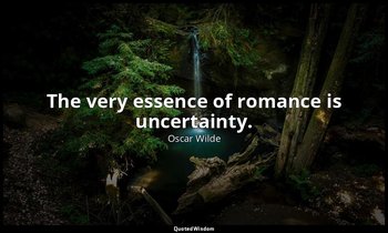 The very essence of romance is uncertainty. — Oscar Wilde