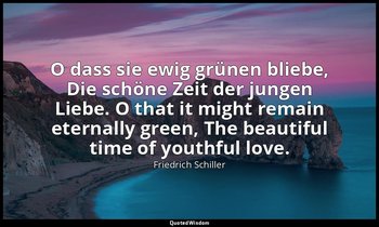 O dass sie ewig grünen bliebe, Die schöne Zeit der jungen Liebe. O that it might — Friedrich Schiller