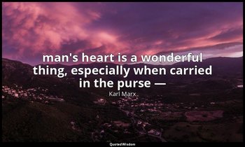 man's heart is a wonderful thing, especially when carried in the purse — — Karl Marx