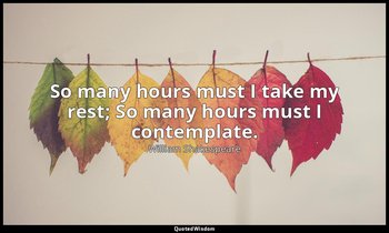 So many hours must I take my rest; So many hours must I contemplate. — William Shakespeare
