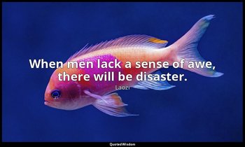 When men lack a sense of awe, there will be disaster. — Laozi