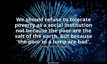 We should refuse to tolerate poverty as a social institution not because the poo — George Bernard Shaw