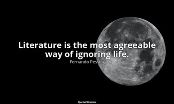 Literature is the most agreeable way of ignoring life. — Fernando Pessoa