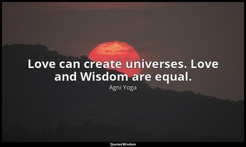 Love can create universes. Love and Wisdom are equal. — Agni Yoga