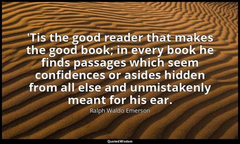 'Tis the good reader that makes the good book; in every book he finds passages w — Ralph Waldo Emerson