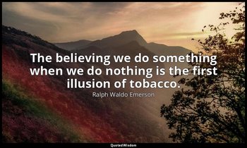 The believing we do something when we do nothing is the first illusion of tobacc — Ralph Waldo Emerson