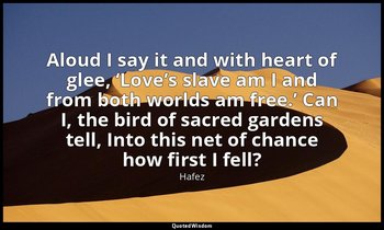 Aloud I say it and with heart of glee, ‘Love’s slave am I and from both worlds a — Hafez