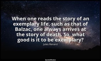 When one reads the story of an exemplary life, such as that of Balzac, one alway — Jules Renard