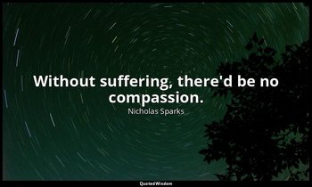 Without suffering, there'd be no compassion. — Nicholas Sparks