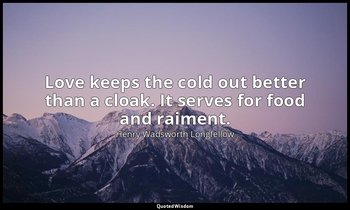 Love keeps the cold out better than a cloak. It serves for food and raiment. — Henry Wadsworth Longfellow