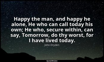 Happy the man, and happy he alone, He who can call today his own; He who, secure — John Dryden