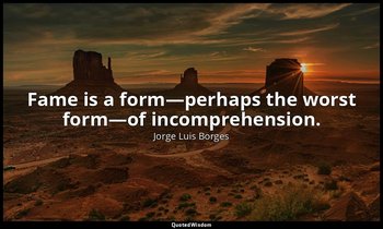 Fame is a form—perhaps the worst form—of incomprehension. — Jorge Luis Borges