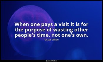 When one pays a visit it is for the purpose of wasting other people's time, not  — Oscar Wilde