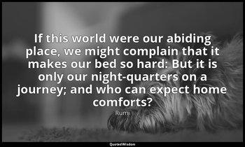 If this world were our abiding place, we might complain that it makes our bed so — Rumi
