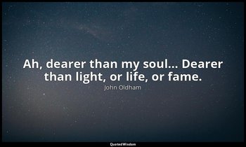 Ah, dearer than my soul… Dearer than light, or life, or fame. — John Oldham