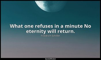 What one refuses in a minute No eternity will return. — Friedrich Schiller