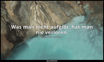 Was man nicht aufgibt, hat man nie verloren. — Friedrich Schiller