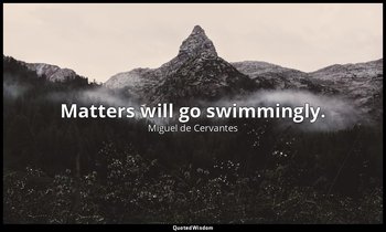 Matters will go swimmingly. — Miguel de Cervantes