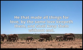 He that made all things for love, by the same love keepeth them, and shall keep  — Julian of Norwich